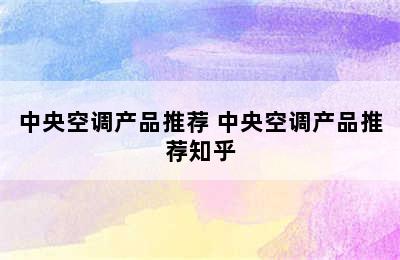 中央空调产品推荐 中央空调产品推荐知乎